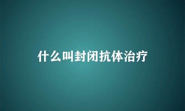 什么叫封闭抗体治疗