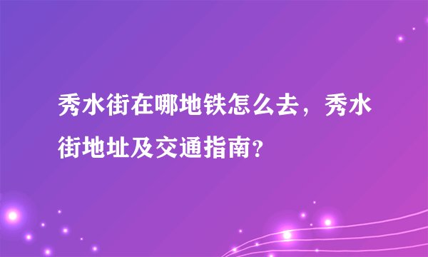 秀水街在哪地铁怎么去，秀水街地址及交通指南？