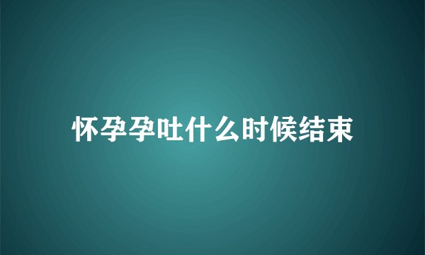 怀孕孕吐什么时候结束