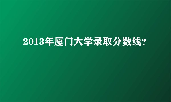 2013年厦门大学录取分数线？