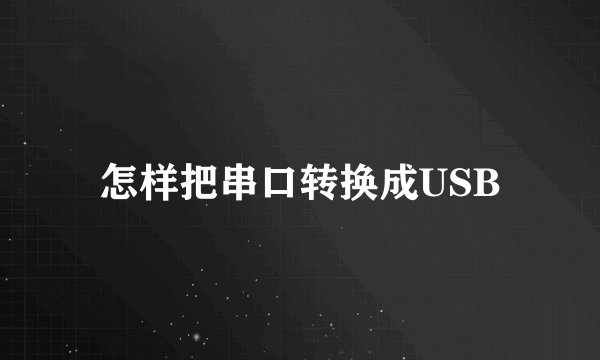 怎样把串口转换成USB