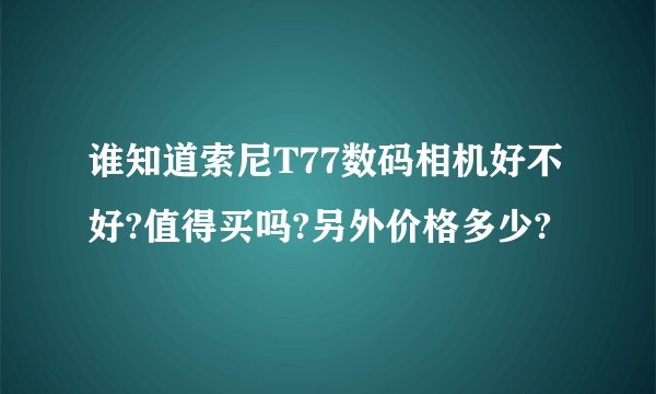 谁知道索尼T77数码相机好不好?值得买吗?另外价格多少?