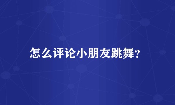 怎么评论小朋友跳舞？