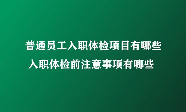 普通员工入职体检项目有哪些 入职体检前注意事项有哪些