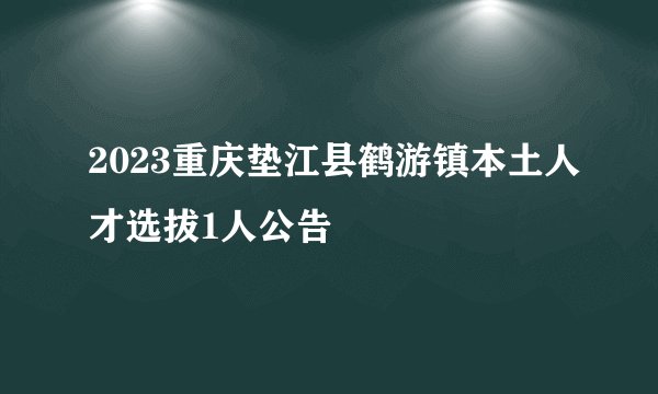 2023重庆垫江县鹤游镇本土人才选拔1人公告