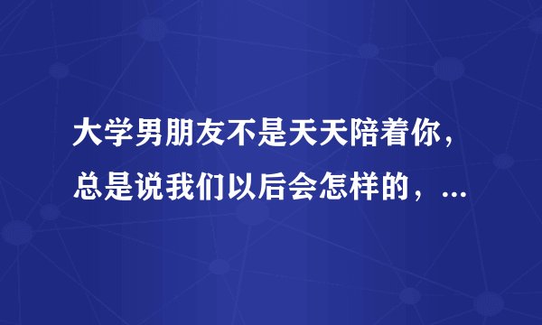 大学男朋友不是天天陪着你，总是说我们以后会怎样的，是喜欢你的表现吗？