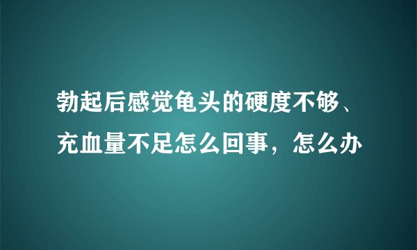 勃起后感觉龟头的硬度不够、充血量不足怎么回事，怎么办