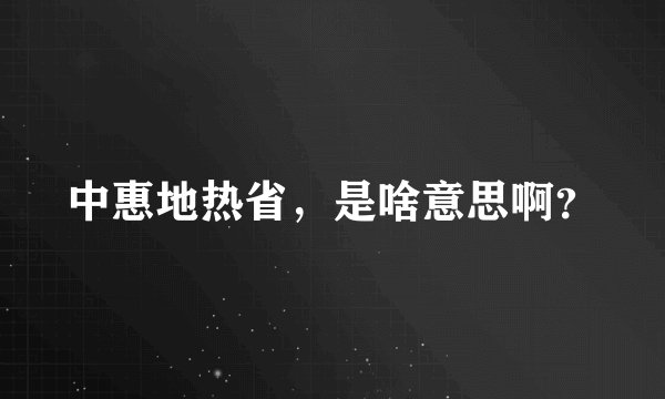 中惠地热省，是啥意思啊？