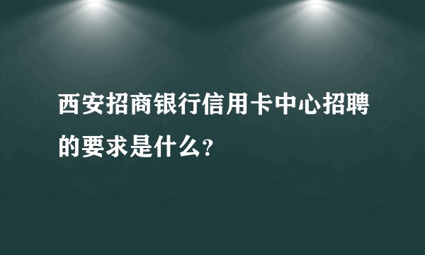西安招商银行信用卡中心招聘的要求是什么？