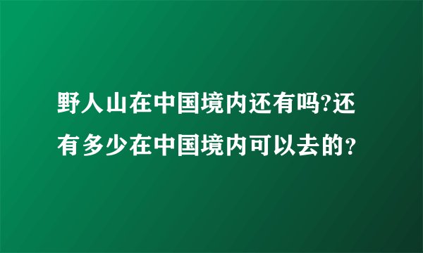 野人山在中国境内还有吗?还有多少在中国境内可以去的？