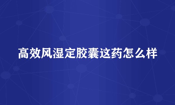 高效风湿定胶囊这药怎么样