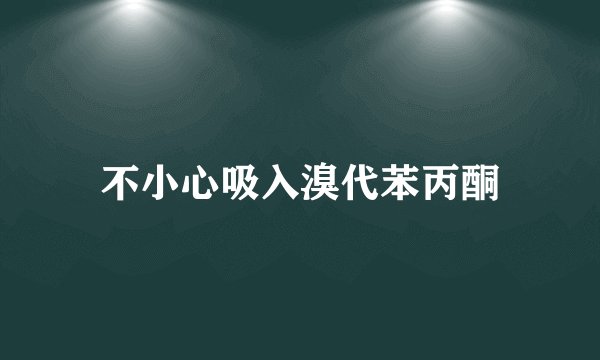 不小心吸入溴代苯丙酮