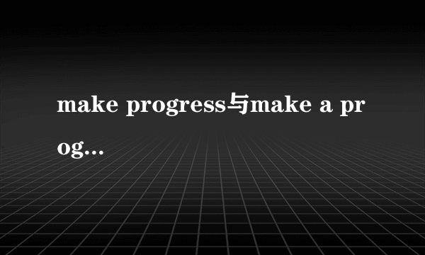 make progress与make a progress的区别是什么？