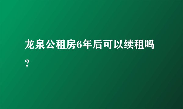 龙泉公租房6年后可以续租吗？