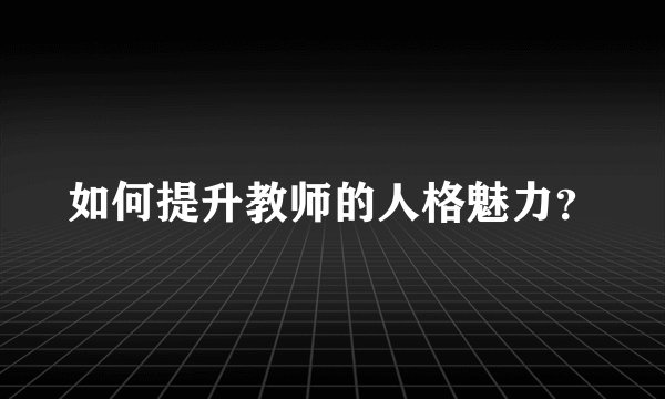 如何提升教师的人格魅力？