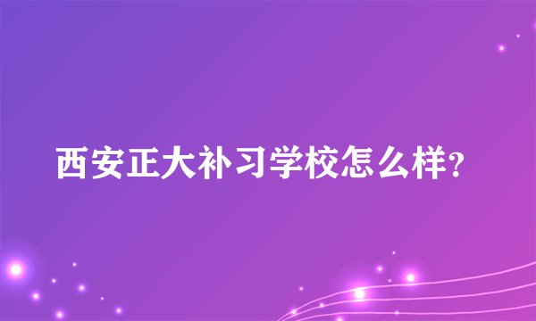 西安正大补习学校怎么样？
