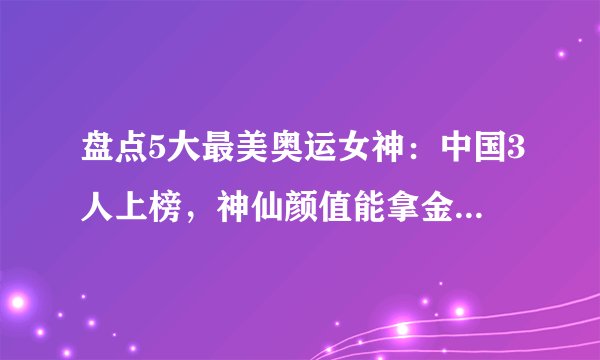 盘点5大最美奥运女神：中国3人上榜，神仙颜值能拿金牌，火遍全网