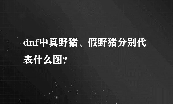 dnf中真野猪、假野猪分别代表什么图？