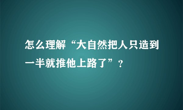 怎么理解“大自然把人只造到一半就推他上路了”？
