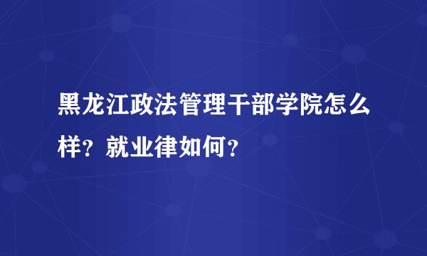 黑龙江政法管理干部学院怎么样？就业律如何？