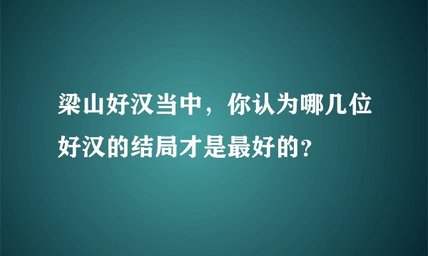 梁山好汉当中，你认为哪几位好汉的结局才是最好的？