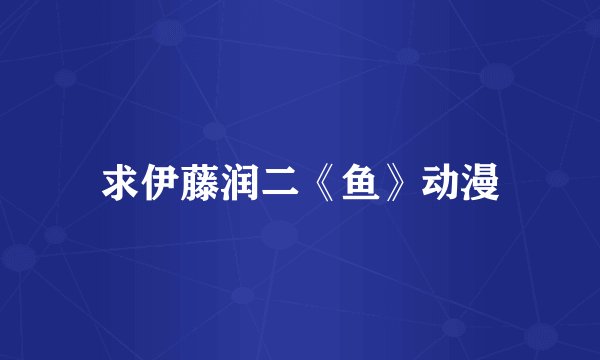 求伊藤润二《鱼》动漫