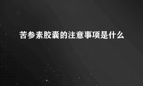 苦参素胶囊的注意事项是什么