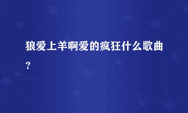 狼爱上羊啊爱的疯狂什么歌曲？