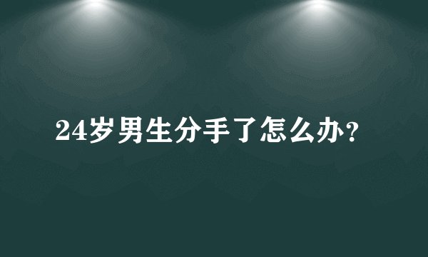 24岁男生分手了怎么办？