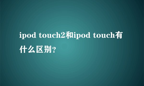 ipod touch2和ipod touch有什么区别？