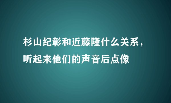 杉山纪彰和近藤隆什么关系，听起来他们的声音后点像