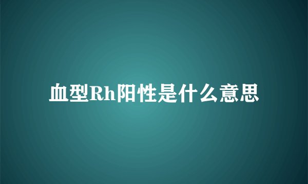 血型Rh阳性是什么意思