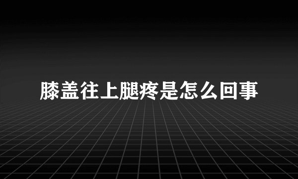 膝盖往上腿疼是怎么回事