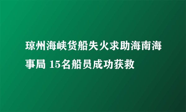 琼州海峡货船失火求助海南海事局 15名船员成功获救