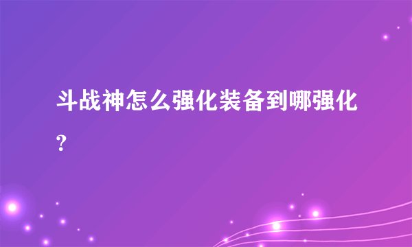 斗战神怎么强化装备到哪强化？