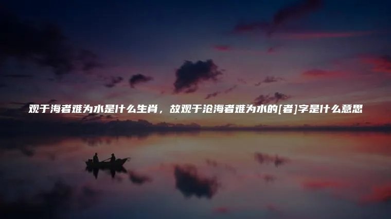 观于海者难为水是什么生肖，故观于沧海者难为水的[者]字是什么意思