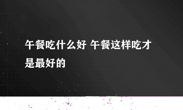 午餐吃什么好 午餐这样吃才是最好的