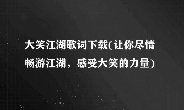 大笑江湖歌词下载(让你尽情畅游江湖，感受大笑的力量)