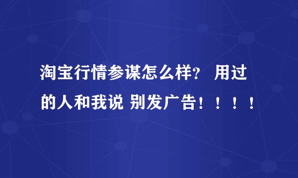 淘宝行情参谋怎么样？ 用过的人和我说 别发广告！！！！
