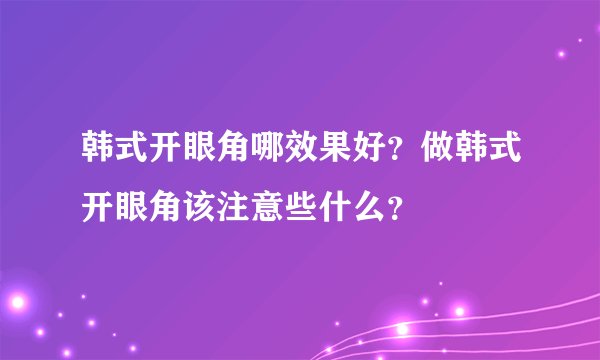 韩式开眼角哪效果好？做韩式开眼角该注意些什么？