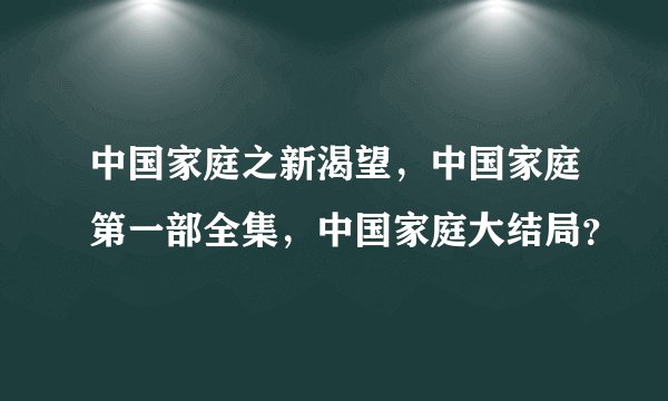 中国家庭之新渴望，中国家庭第一部全集，中国家庭大结局？