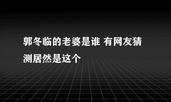 郭冬临的老婆是谁 有网友猜测居然是这个