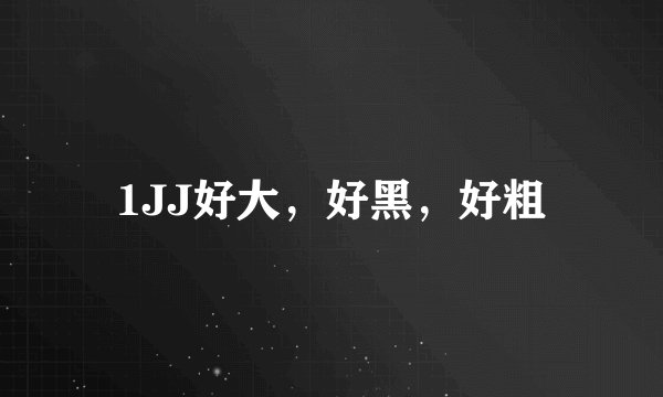 1JJ好大，好黑，好粗