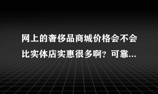 网上的奢侈品商城价格会不会比实体店实惠很多啊？可靠吗？会不会有假？