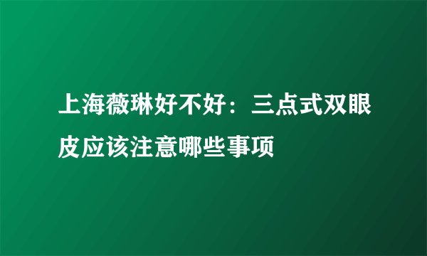 上海薇琳好不好：三点式双眼皮应该注意哪些事项