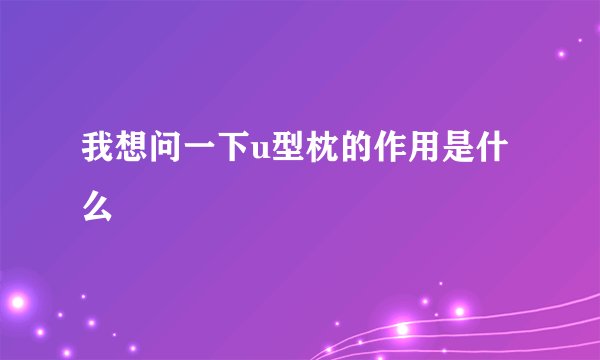 我想问一下u型枕的作用是什么