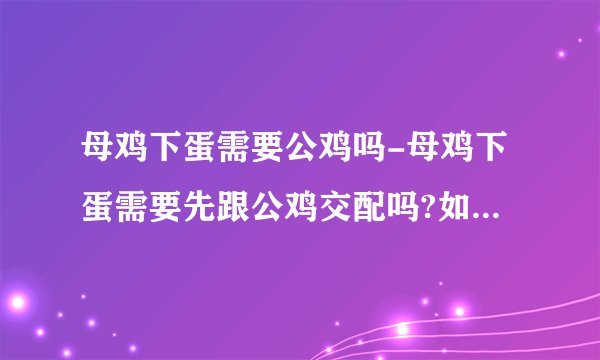 母鸡下蛋需要公鸡吗-母鸡下蛋需要先跟公鸡交配吗?如果要，是下一个蛋交配一次吗？