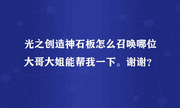 光之创造神石板怎么召唤哪位大哥大姐能帮我一下。谢谢？
