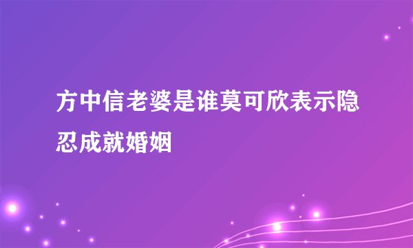方中信老婆是谁莫可欣表示隐忍成就婚姻