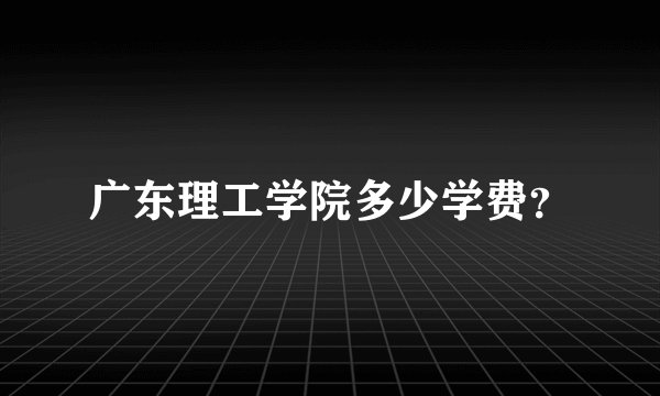 广东理工学院多少学费？